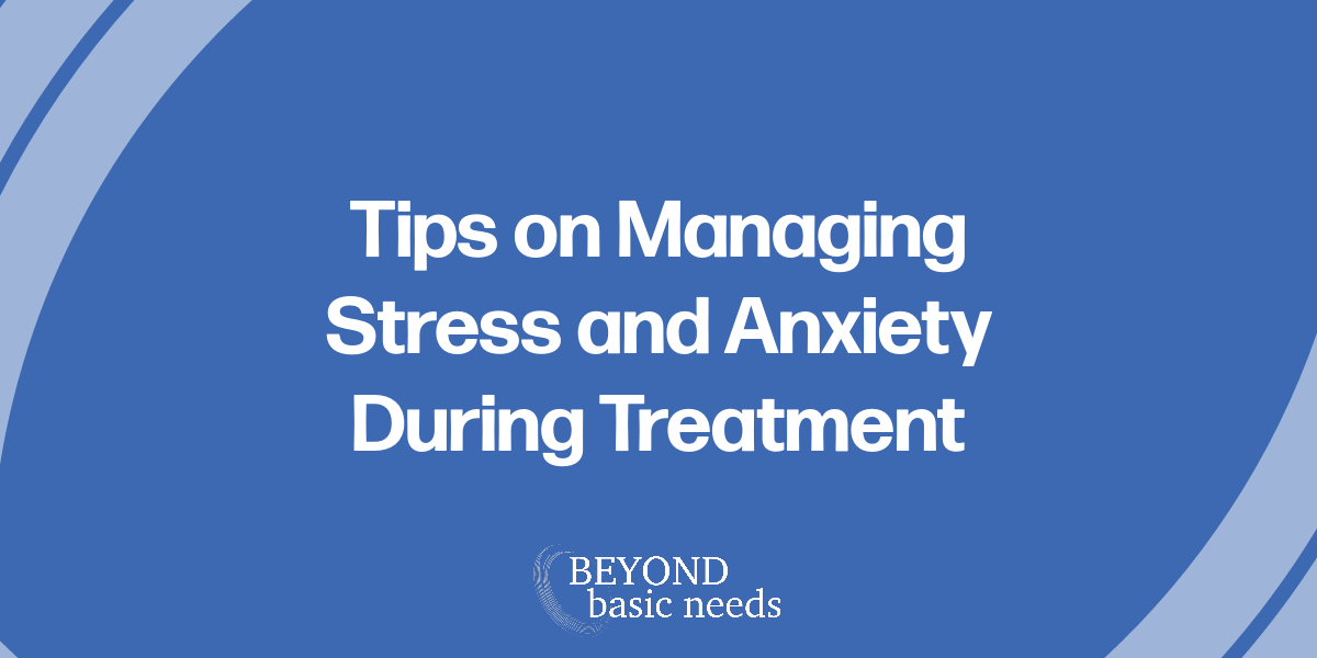 Tips on Managing Stress and Anxiety During Treatment | Beyond Basic Needs